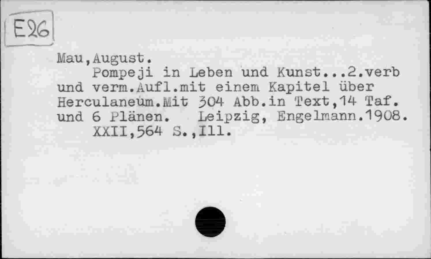 ﻿Mau,August.
Pompeji in Leben und Kunst...2.verb und verm.Auf1.mit einem Kapitel über Herculaneum.Mit 504 Abb.in Text,14 Taf. und 6 Plänen. Leipzig, Engelmann.1908.
XXII,564 S.,111.